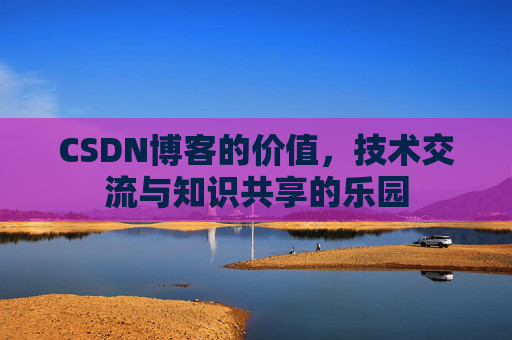 CSDN博客的价值，技术交流与知识共享的乐园